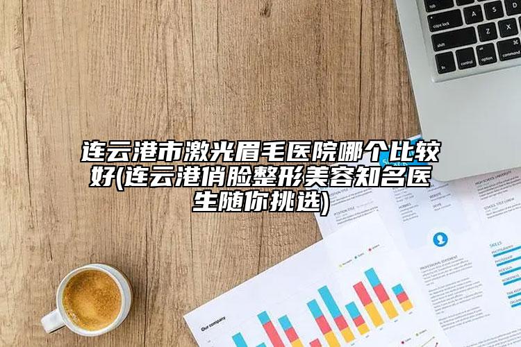 连云港市激光眉毛医院哪个比较好(连云港俏脸整形美容知名医生随你挑选)
