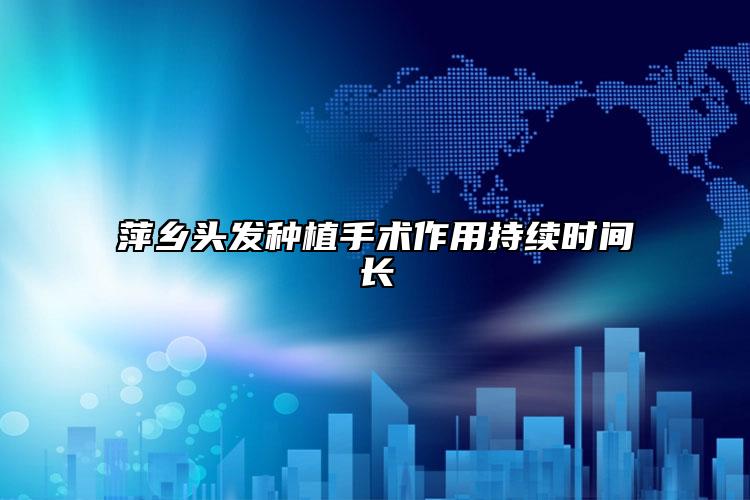 萍乡头发种植手术作用持续时间长