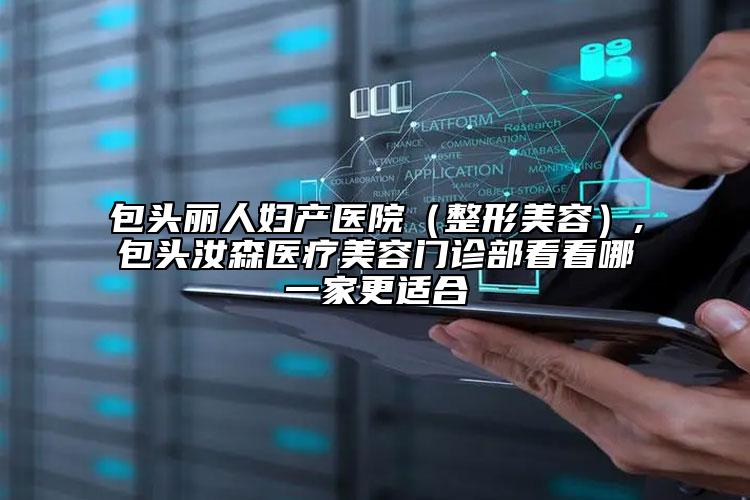 包头丽人妇产医院（整形美容）,包头汝森医疗美容门诊部看看哪一家更适合