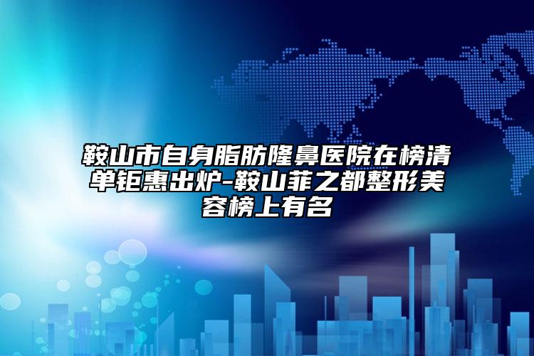 鞍山市自身脂肪隆鼻医院在榜清单钜惠出炉-鞍山菲之都整形美容榜上有名