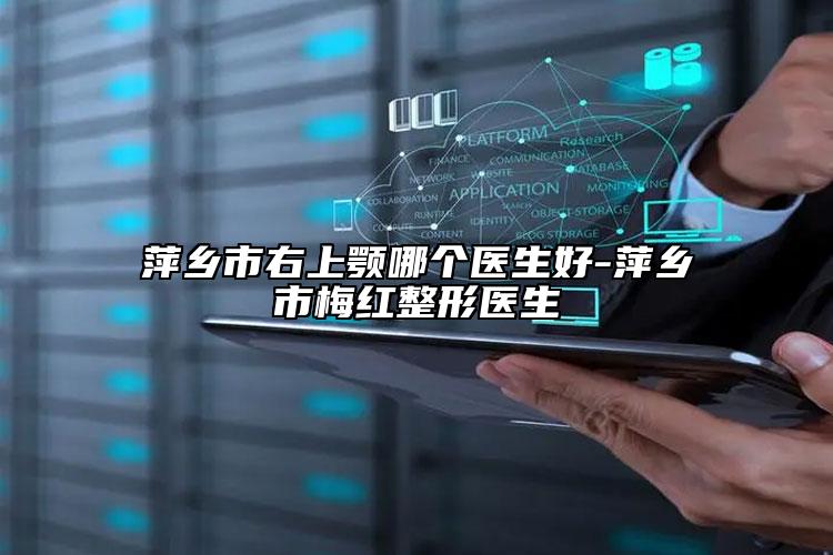 萍乡市右上颚哪个医生好-萍乡市梅红整形医生