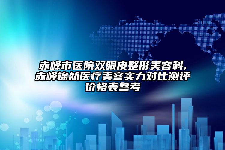 赤峰市医院双眼皮整形美容科,赤峰锦然医疗美容实力对比测评价格表参考
