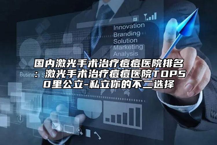 国内激光手术治疗痘痘医院排名：激光手术治疗痘痘医院TOP50里公立-私立你的不二选择