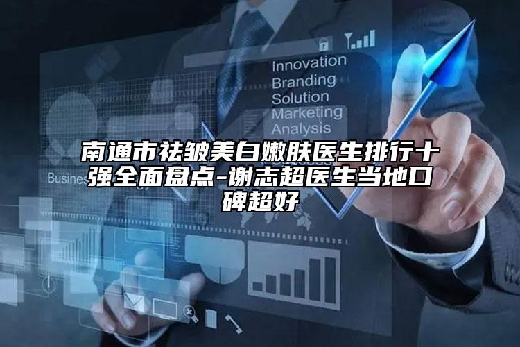 南通市祛皱美白嫩肤医生排行十强全面盘点-谢志超医生当地口碑超好