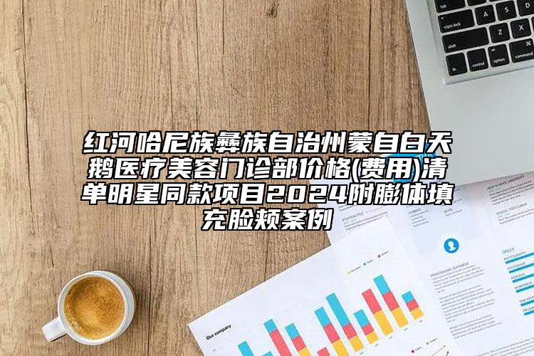 红河哈尼族彝族自治州蒙自白天鹅医疗美容门诊部价格(费用)清单明星同款项目2024附膨体填充脸颊案例
