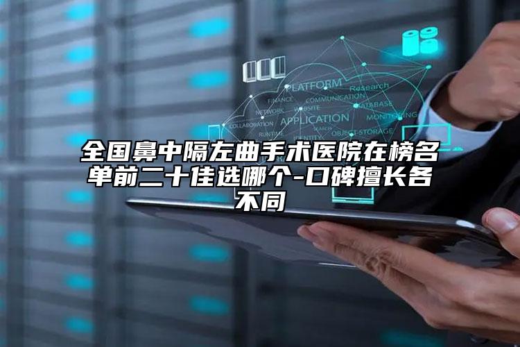 全国鼻中隔左曲手术医院在榜名单前二十佳选哪个-口碑擅长各不同