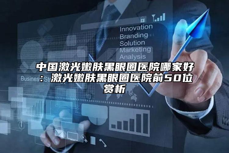 中国激光嫩肤黑眼圈医院哪家好：激光嫩肤黑眼圈医院前50位赏析