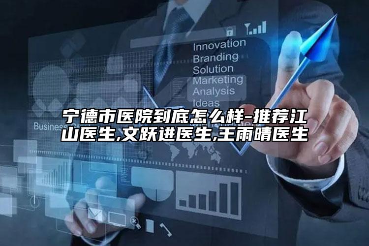 宁德市医院到底怎么样-推荐江山医生,文跃进医生,王雨晴医生