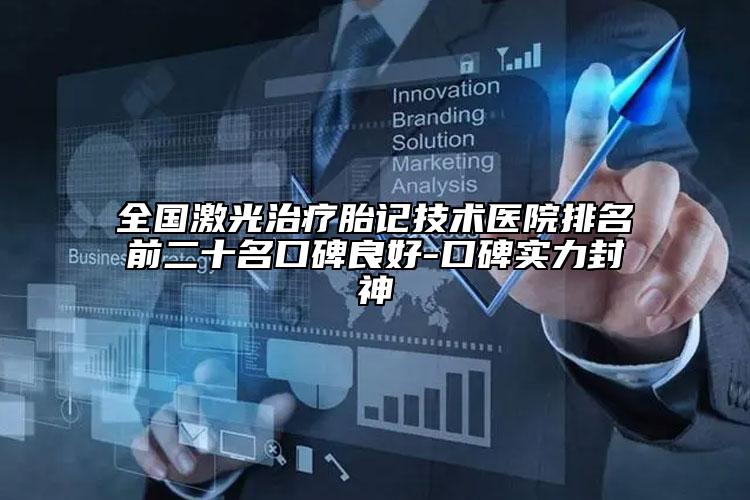 全国激光治疗胎记技术医院排名前二十名口碑良好-口碑实力封神