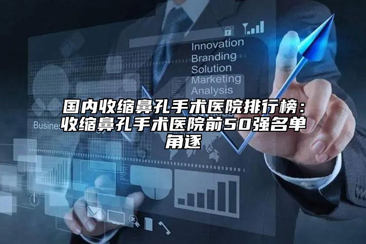 国内收缩鼻孔手术医院排行榜：收缩鼻孔手术医院前50强名单角逐