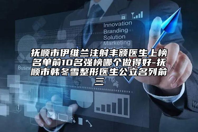 抚顺市伊维兰注射丰额医生上榜名单前10名强榜哪个做得好-抚顺市韩冬雪整形医生公立名列前三