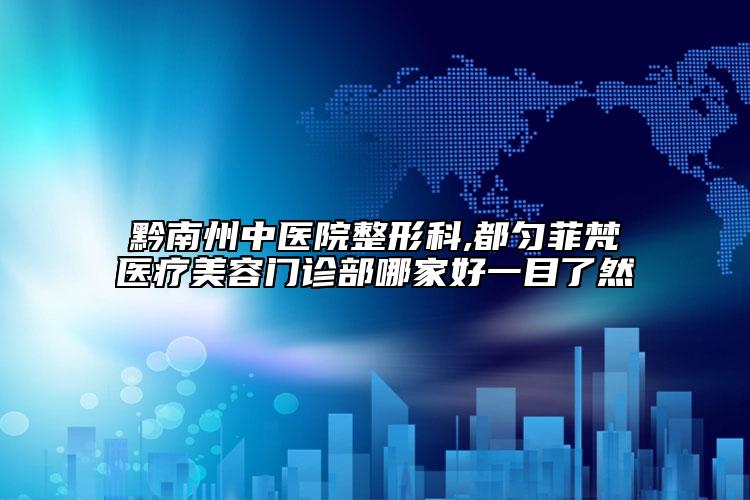 黔南州中医院整形科,都匀菲梵医疗美容门诊部哪家好一目了然