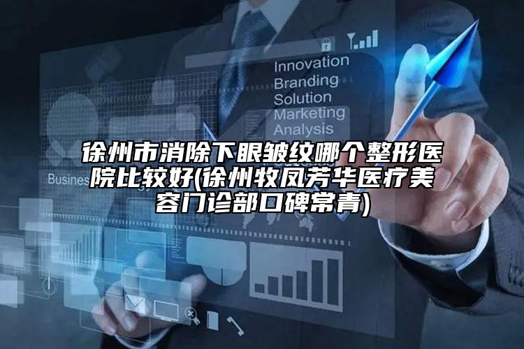 徐州市消除下眼皱纹哪个整形医院比较好(徐州牧凤芳华医疗美容门诊部口碑常青)