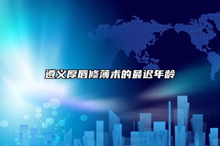 遵义厚唇修薄术的最迟年龄