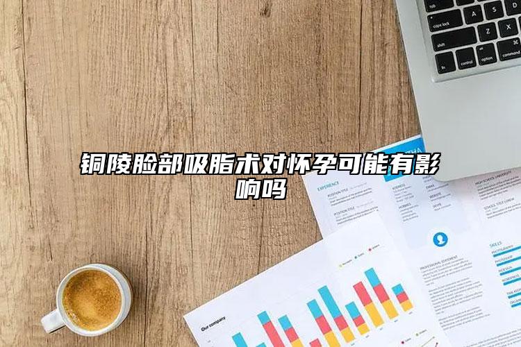 铜陵脸部吸脂术对怀孕可能有影响吗