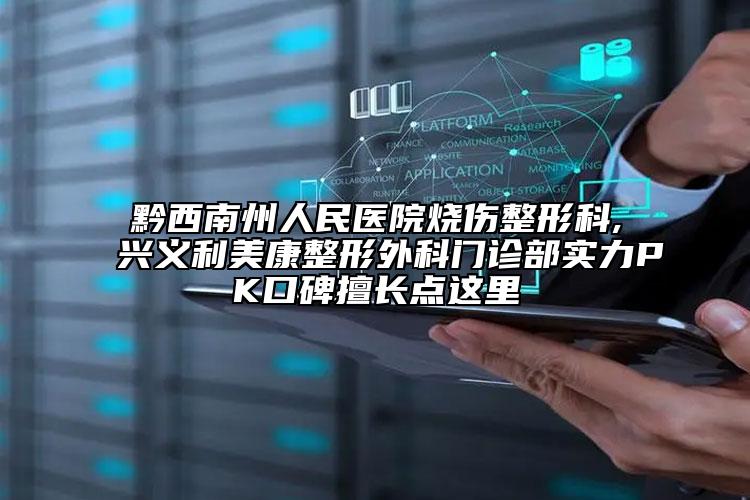黔西南州人民医院烧伤整形科,兴义利美康整形外科门诊部实力PK口碑擅长点这里