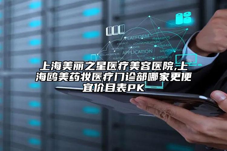 上海美丽之星医疗美容医院,上海鸥美药妆医疗门诊部哪家更便宜价目表PK