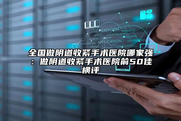全国做阴道收紧手术医院哪家强：做阴道收紧手术医院前50佳横评