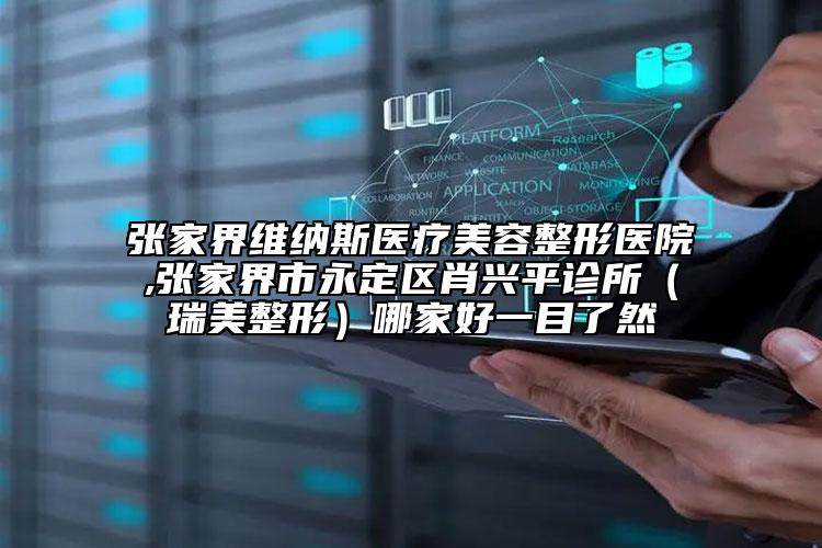 张家界维纳斯医疗美容整形医院,张家界市永定区肖兴平诊所（瑞美整形）哪家好一目了然
