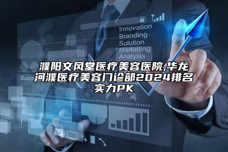 濮阳文风堂医疗美容医院,华龙河濮医疗美容门诊部2024排名实力PK