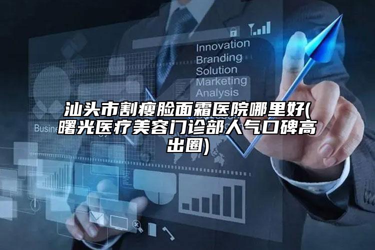 汕头市割瘦脸面霜医院哪里好(曙光医疗美容门诊部人气口碑高出圈)