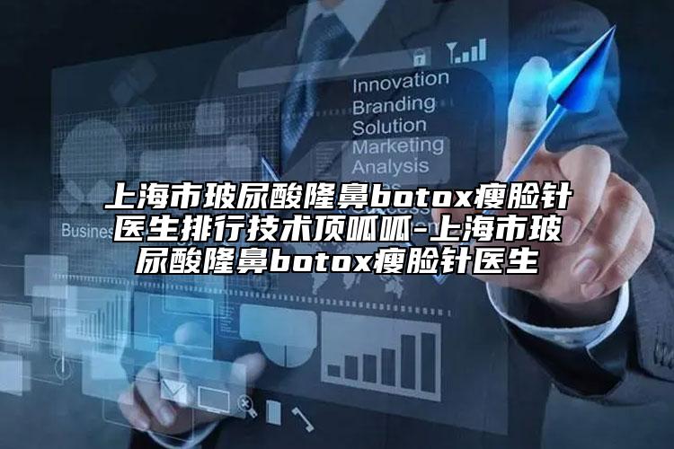 上海市玻尿酸隆鼻botox瘦脸针医生排行技术顶呱呱-上海市玻尿酸隆鼻botox瘦脸针医生