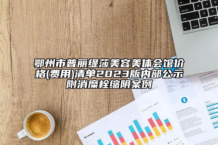 鄂州市普丽缇莎美容美体会馆价格(费用)清单2023版内部公示附消糜栓缩阴案例