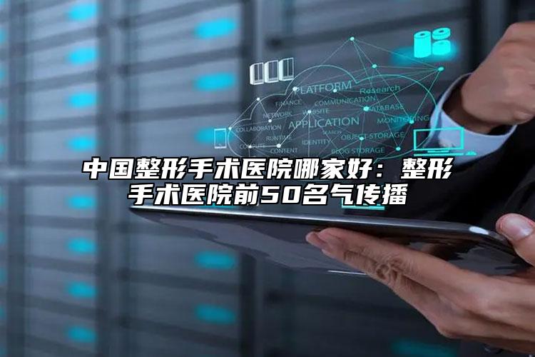 中国整形手术医院哪家好：整形手术医院前50名气传播
