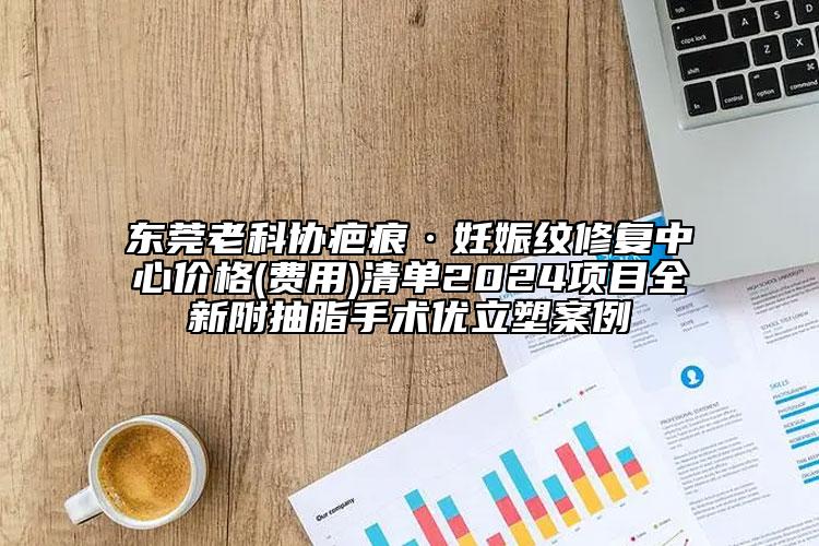 东莞老科协疤痕·妊娠纹修复中心价格(费用)清单2024项目全新附抽脂手术优立塑案例