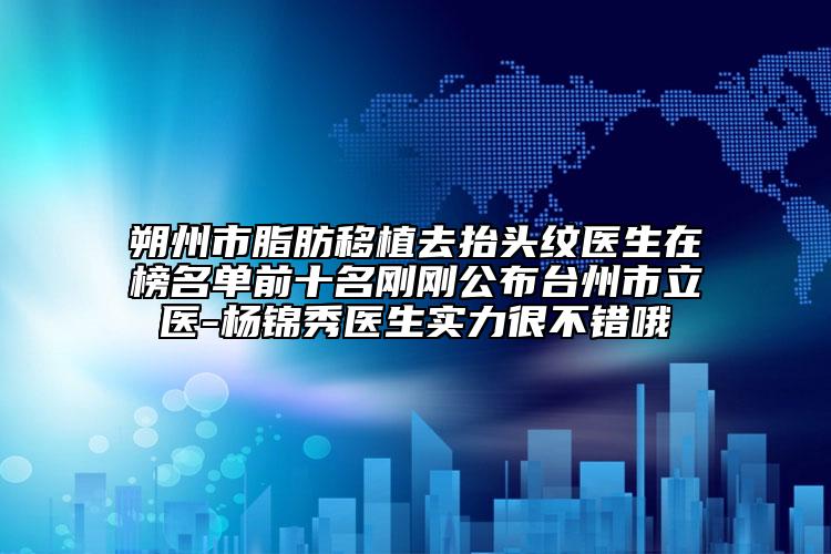 朔州市脂肪移植去抬头纹医生在榜名单前十名刚刚公布台州市立医-杨锦秀医生实力很不错哦