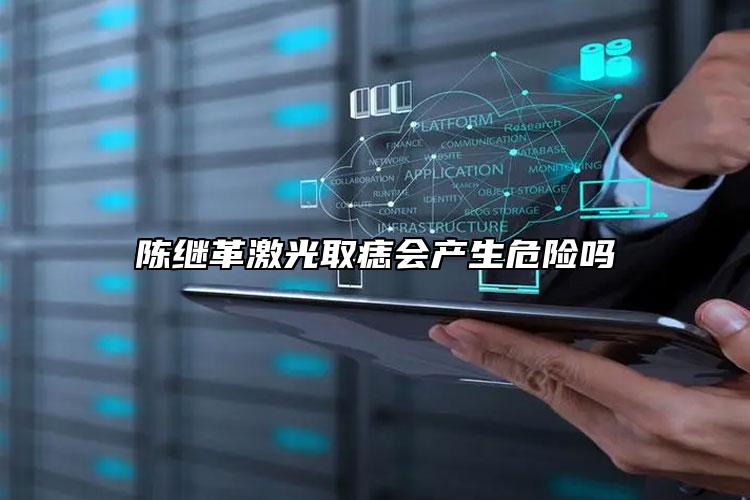 陈继革激光取痣会产生危险吗