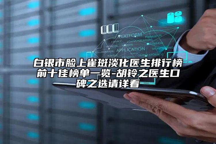 白银市脸上雀斑淡化医生排行榜前十佳榜单一览-胡铃之医生口碑之选请详看