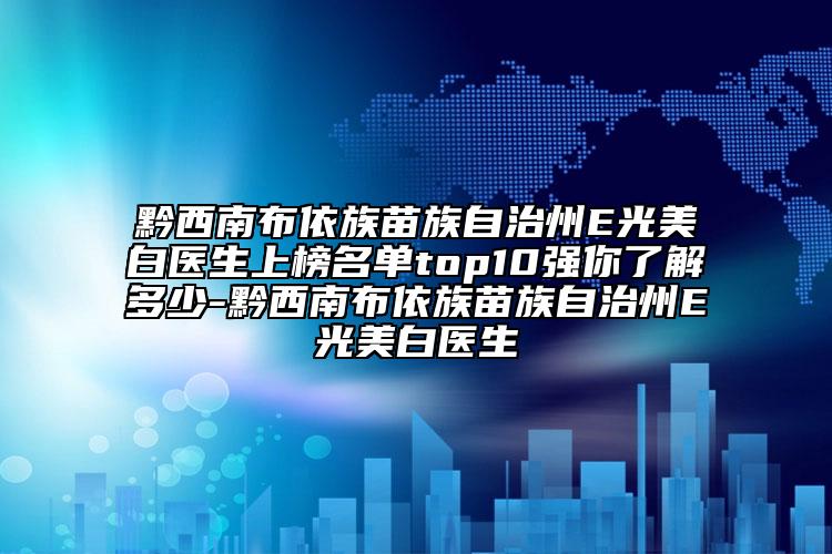 黔西南布依族苗族自治州E光美白医生上榜名单top10强你了解多少-黔西南布依族苗族自治州E光美白医生