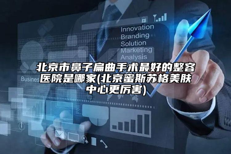 北京市鼻子扁曲手术最好的整容医院是哪家(北京蜜斯苏格美肤中心更厉害)