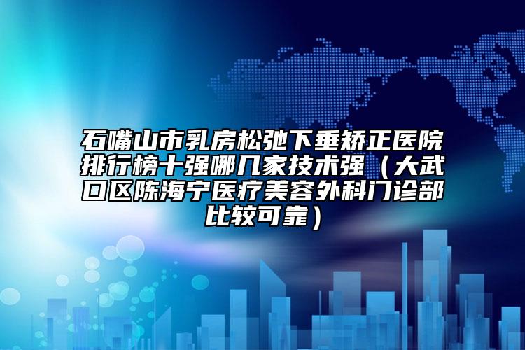 石嘴山市乳房松弛下垂矫正医院排行榜十强哪几家技术强（大武口区陈海宁医疗美容外科门诊部比较可靠）