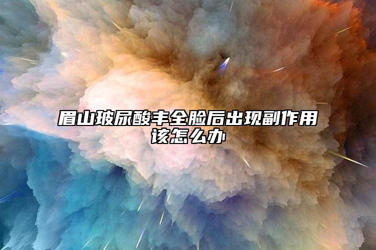 眉山玻尿酸丰全脸后出现副作用该怎么办