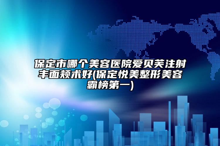 保定市哪个美容医院爱贝芙注射丰面颊术好(保定悦美整形美容霸榜第一)