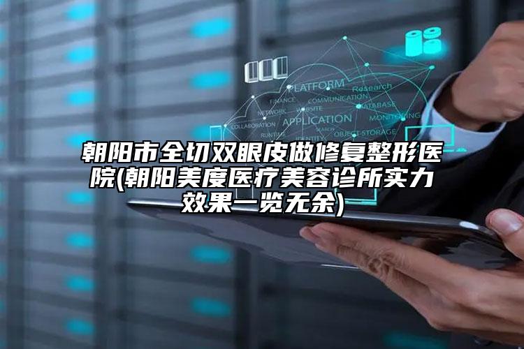 朝阳市全切双眼皮做修复整形医院(朝阳美度医疗美容诊所实力效果一览无余)