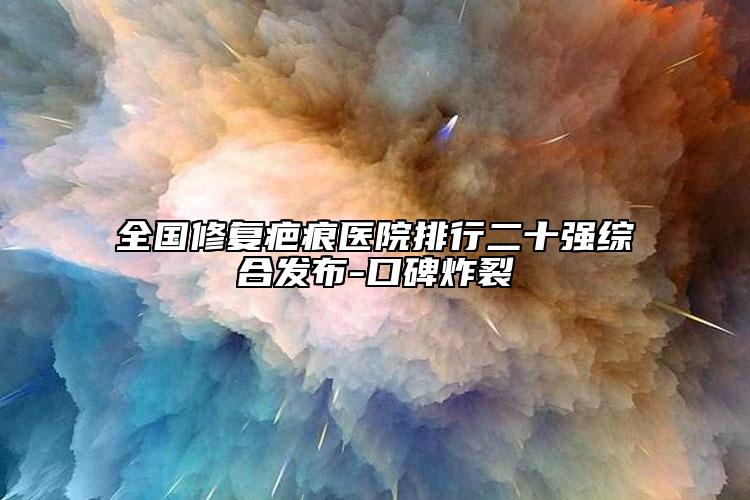 全国修复疤痕医院排行二十强综合发布-口碑炸裂