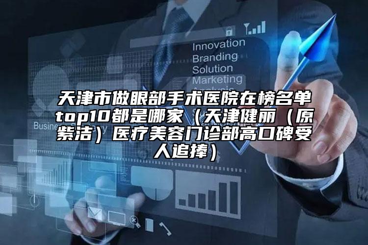 天津市做眼部手术医院在榜名单top10都是哪家（天津健丽（原紫洁）医疗美容门诊部高口碑受人追捧）
