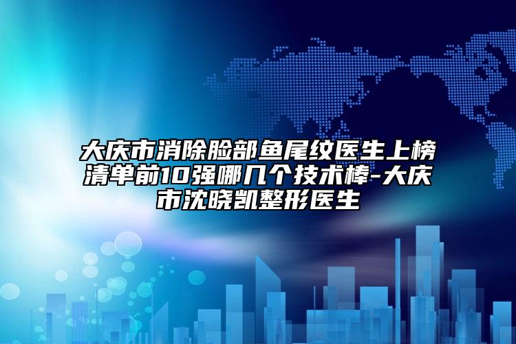 大庆市消除脸部鱼尾纹医生上榜清单前10强哪几个技术棒-大庆市沈晓凯整形医生