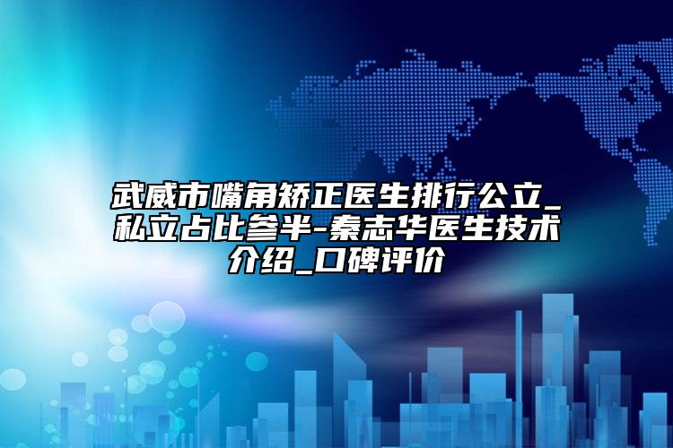 武威市嘴角矫正医生排行公立_私立占比参半-秦志华医生技术介绍_口碑评价
