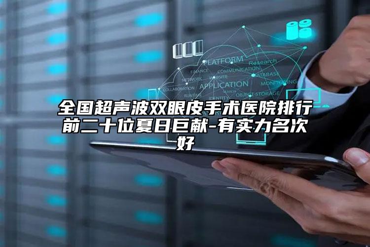 全国超声波双眼皮手术医院排行前二十位夏日巨献-有实力名次好