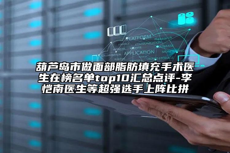 葫芦岛市做面部脂肪填充手术医生在榜名单top10汇总点评-李恺南医生等超强选手上阵比拼