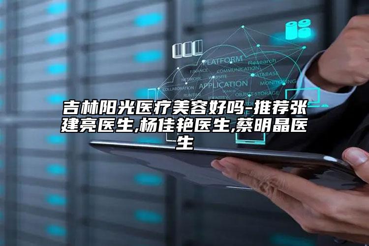 吉林阳光医疗美容好吗-推荐张建亮医生,杨佳艳医生,蔡明晶医生