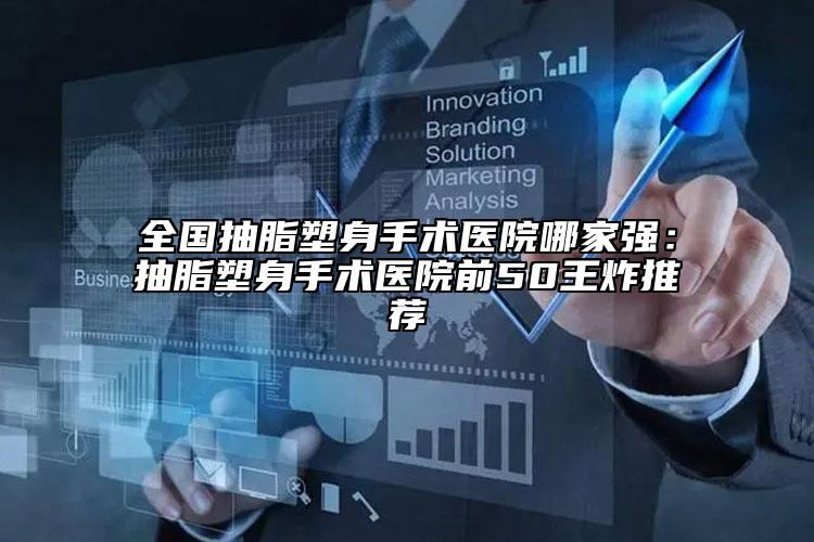 全国抽脂塑身手术医院哪家强：抽脂塑身手术医院前50王炸推荐
