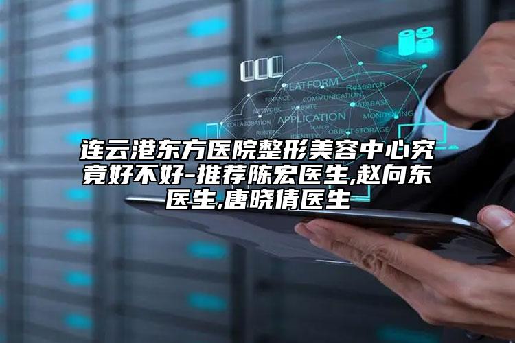 连云港东方医院整形美容中心究竟好不好-推荐陈宏医生,赵向东医生,唐晓倩医生