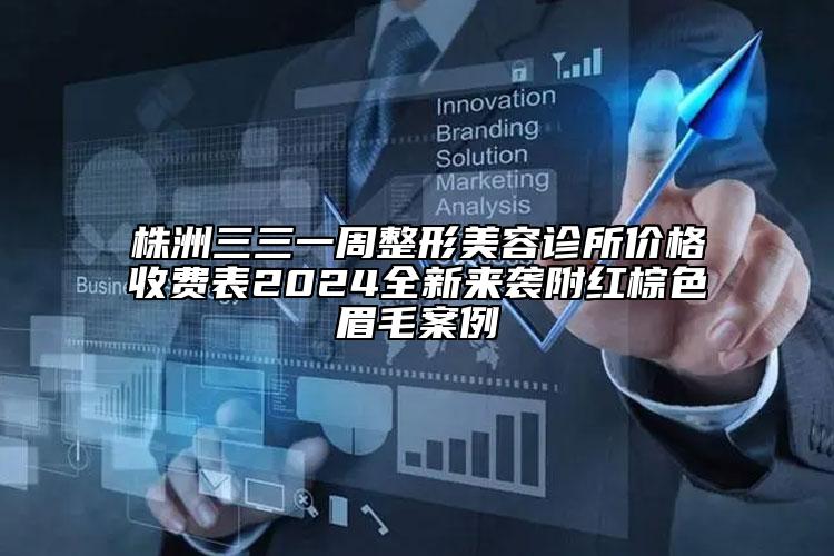 株洲三三一周整形美容诊所价格收费表2024全新来袭附红棕色眉毛案例