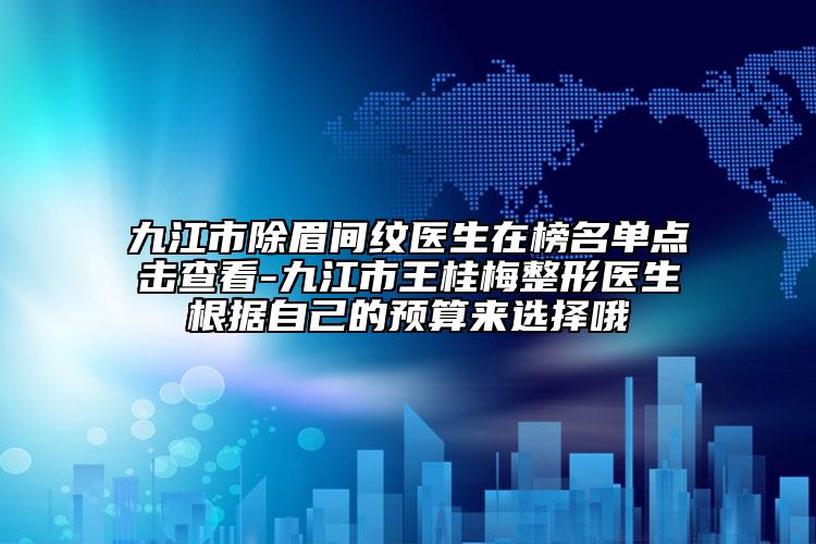 九江市除眉间纹医生在榜名单点击查看-九江市王桂梅整形医生根据自己的预算来选择哦