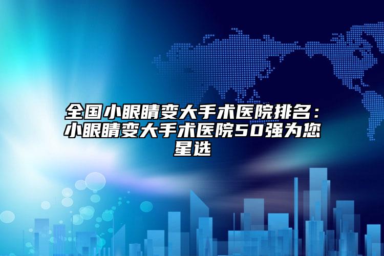 全国小眼睛变大手术医院排名：小眼睛变大手术医院50强为您星选